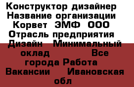 Конструктор-дизайнер › Название организации ­ Корвет, ЭМФ, ООО › Отрасль предприятия ­ Дизайн › Минимальный оклад ­ 25 000 - Все города Работа » Вакансии   . Ивановская обл.